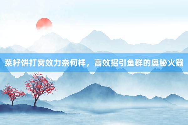 菜籽饼打窝效力奈何样，高效招引鱼群的奥秘火器