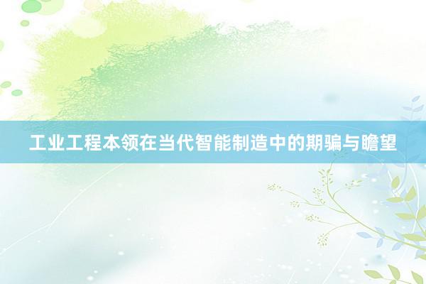 工业工程本领在当代智能制造中的期骗与瞻望