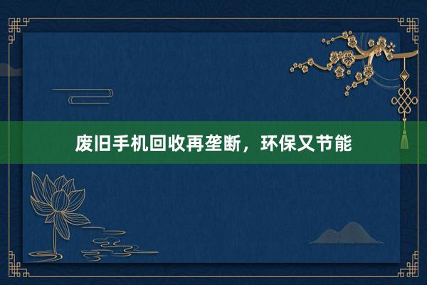 废旧手机回收再垄断，环保又节能