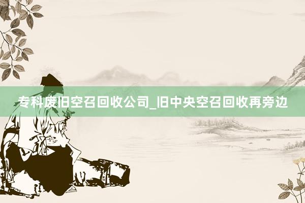 专科废旧空召回收公司_旧中央空召回收再旁边