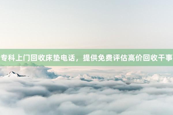 专科上门回收床垫电话，提供免费评估高价回收干事