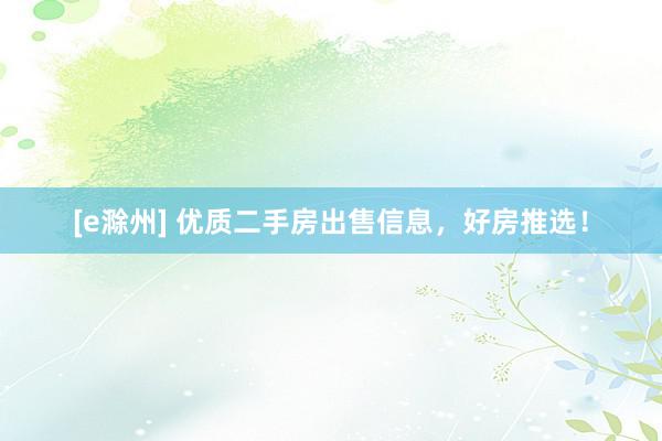 [e滁州] 优质二手房出售信息，好房推选！