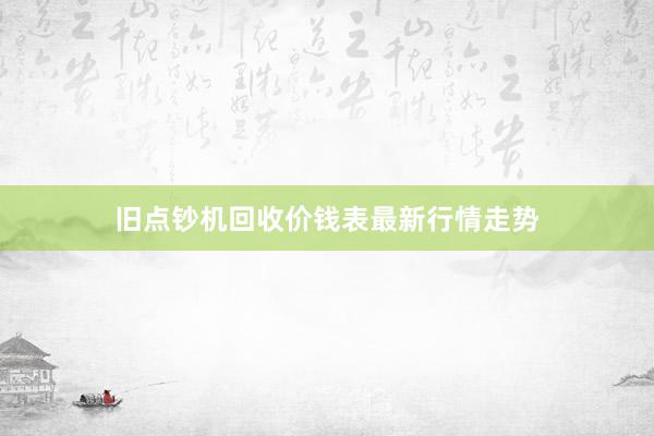 旧点钞机回收价钱表最新行情走势