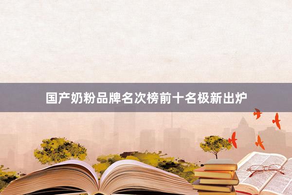 国产奶粉品牌名次榜前十名极新出炉