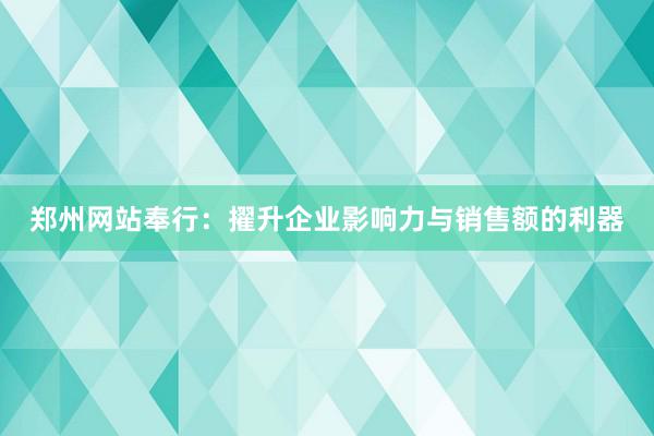 郑州网站奉行：擢升企业影响力与销售额的利器