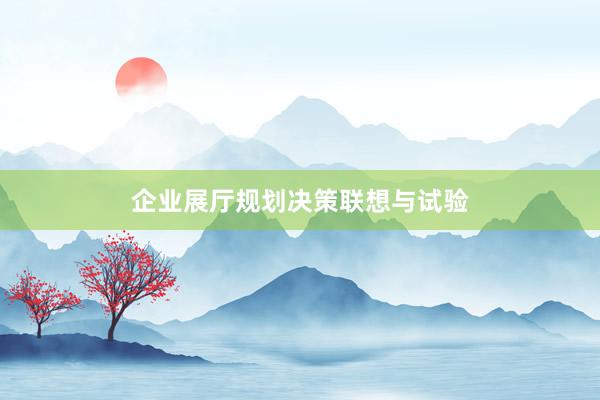 企业展厅规划决策联想与试验