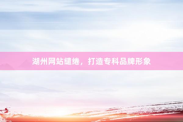 湖州网站缱绻，打造专科品牌形象